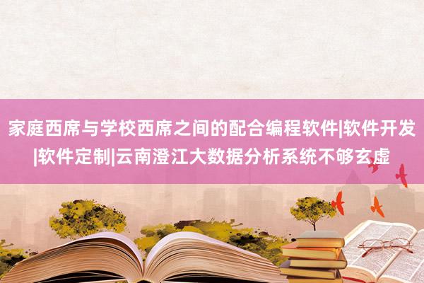 家庭西席与学校西席之间的配合编程软件|软件开发|软件定制|云南澄江大数据分析系统不够玄虚