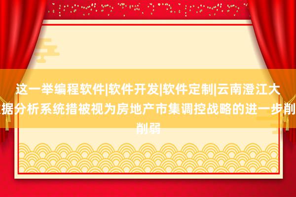这一举编程软件|软件开发|软件定制|云南澄江大数据分析系统措被视为房地产市集调控战略的进一步削弱