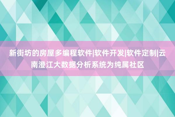 新街坊的房屋多编程软件|软件开发|软件定制|云南澄江大数据分析系统为纯属社区